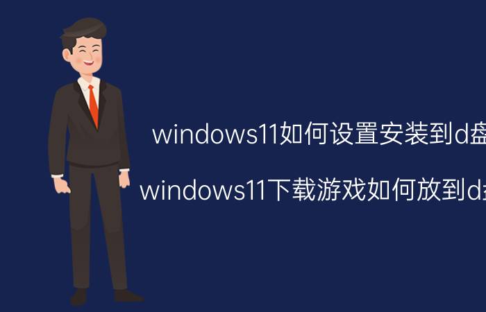 windows11如何设置安装到d盘 windows11下载游戏如何放到d盘？